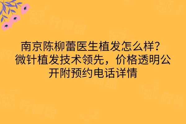 南京陳柳蕾醫(yī)生植發(fā)怎么樣？微針植發(fā)技術(shù)領(lǐng)先，價(jià)格透明公開附預(yù)約電話詳情