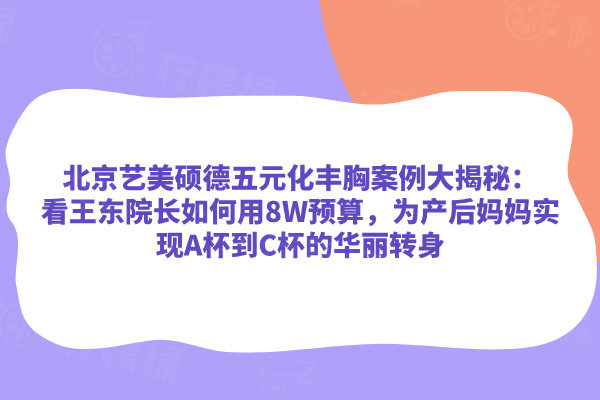 北京藝美碩德五元化豐胸案例大揭秘：看王東院長如何用8W預(yù)算，為產(chǎn)后媽媽實現(xiàn)A杯到C杯的華麗轉(zhuǎn)身