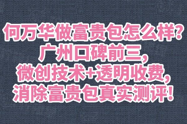 何万华做富贵包怎么样?广州口碑前三,微创技术+透明收费,消除富贵包真实测评!