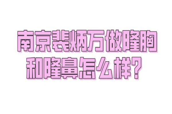 南京裴炳萬做隆胸和隆鼻怎么樣？?jī)?nèi)窺鏡隆胸VS自體脂肪隆鼻技術(shù)、價(jià)格表&預(yù)約方式匯總