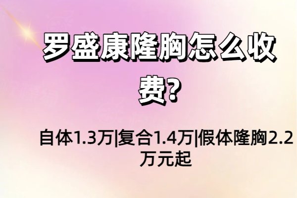 羅盛康隆胸怎么收費(fèi)?自體1.3萬|復(fù)合1.4萬|假體隆胸2.2萬元起