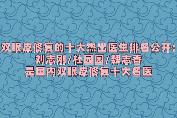 双眼皮修复的十大杰出医生排名公开：刘志刚/杜园园/魏志香是国内双眼皮修复十大名医