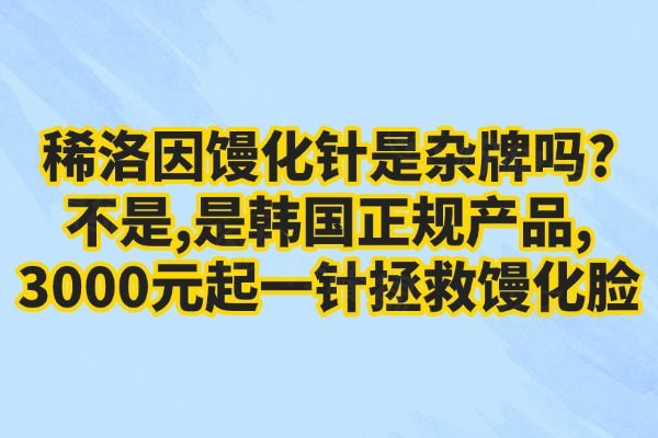 稀洛因馒化针是杂牌吗?不是,是韩国正规产品,3000元起一针拯救馒化脸