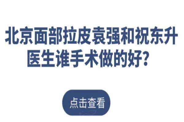 北京面部拉皮袁强和祝东升医生谁手术做的好？都是明星医生-技术值得信赖
