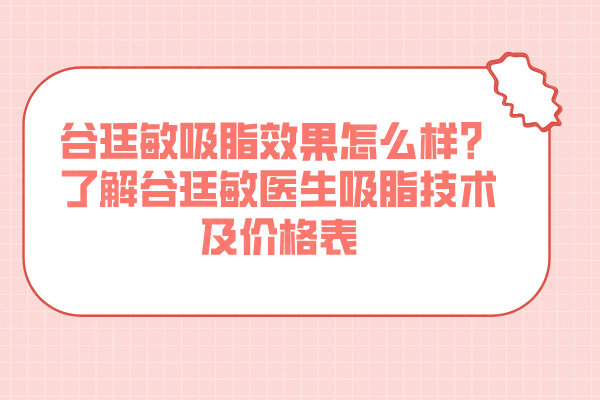 谷廷敏吸脂效果怎么样？了解谷廷敏医生吸脂技术及价格表