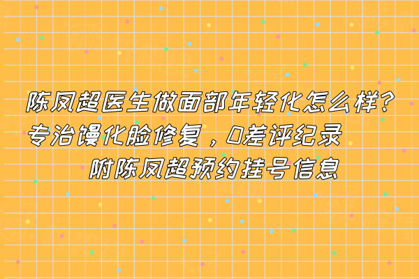 陳鳳超醫(yī)生做面部年輕化怎么樣?專治饅化臉修復(fù)，0差評(píng)紀(jì)錄附陳鳳超預(yù)約掛號(hào)信息