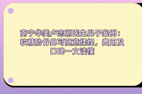 南寧華美盧志剛醫(yī)生鼻子案例：軟糖肋骨鼻可隨意揉捏，費(fèi)用及口碑一文讀懂