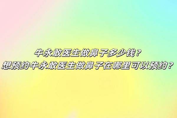 牛永敢医生做鼻子多少钱？想预约牛永敢医生做鼻子在哪里可以预约？