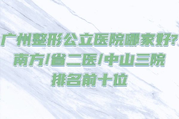 廣州整形公立醫(yī)院哪家好?南方/省二醫(yī)/中山三院排名前十位