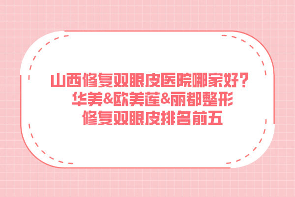 山西修復(fù)雙眼皮醫(yī)院哪家好？華美&歐美蓮&麗都整形修復(fù)雙眼皮排名前五