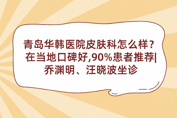 青島華韓醫(yī)院皮膚科怎么樣？在當(dāng)?shù)乜诒?90%患者推薦|喬淵明、汪曉波坐診