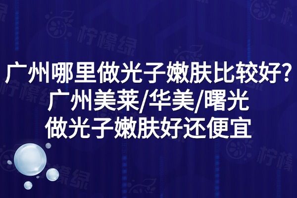 廣州哪里做光子嫩膚比較好?廣州美萊/華美/曙光做光子嫩膚好還便宜