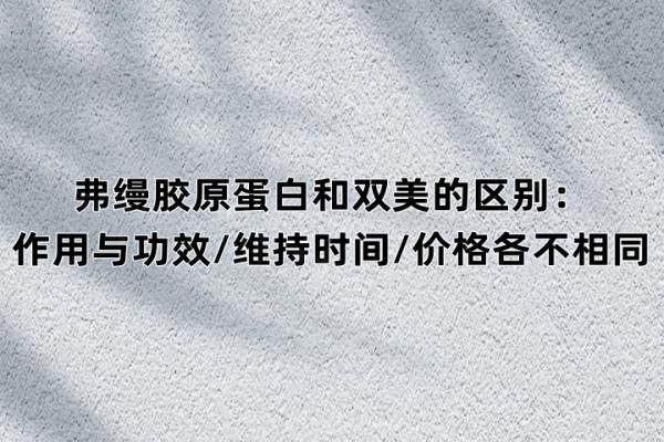 弗缦胶原蛋白和双美的区别：作用与功效/维持时间/价格各不相同