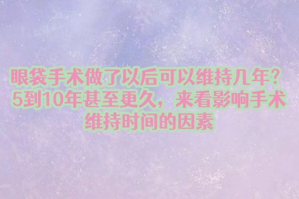 眼袋手術(shù)做了以后可以維持幾年？5到10年甚至更久，來(lái)看影響手術(shù)維持時(shí)間的因素