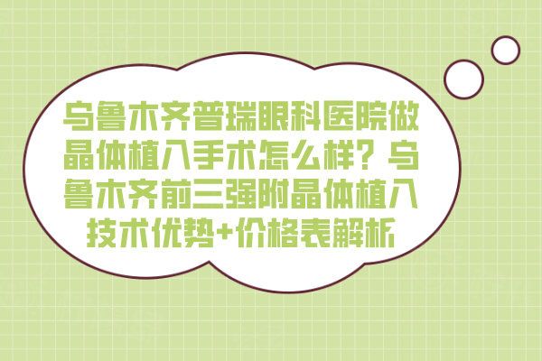 烏魯木齊普瑞眼科醫(yī)院做晶體植入手術(shù)怎么樣？烏魯木齊前三強附晶體植入技術(shù)優(yōu)勢+價格表解析