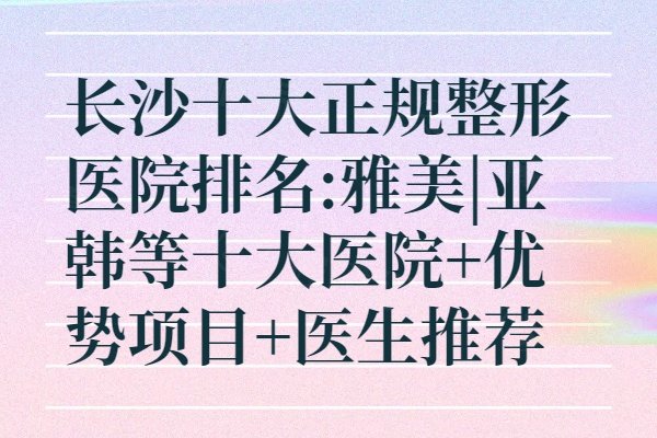 長沙十大正規(guī)整形醫(yī)院排名:雅美|亞韓等十大醫(yī)院+優(yōu)勢項(xiàng)目+醫(yī)生推薦