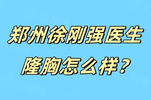 鄭州徐剛強(qiáng)醫(yī)生隆胸怎么樣？自然美觀且能根據(jù)患者情況調(diào)整