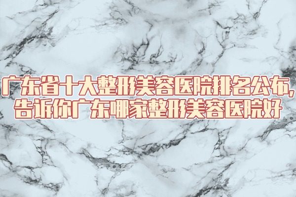 廣東省十大整形美容醫(yī)院排名公布，告訴你廣東哪家整形美容醫(yī)院好