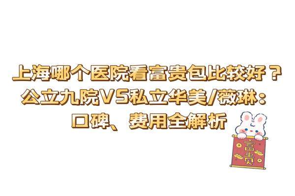 上海哪个医院看富贵包比较好？公立九院VS私立华美/薇琳：口碑、费用全解析