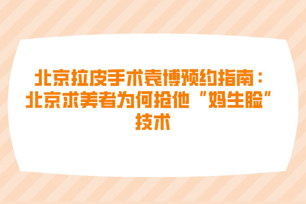 北京拉皮手術(shù)袁博預(yù)約指南：北京求美者為何搶他&ldquo;媽生臉&rdquo;技術(shù)