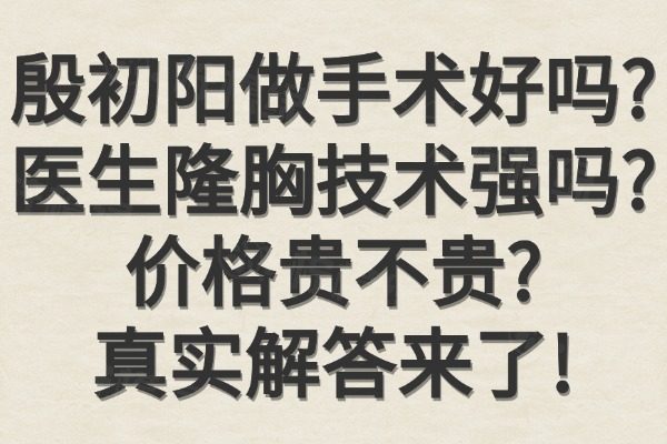 殷初阳做手术好吗?医生隆胸技术强吗?价格贵不贵?真实解答来了!