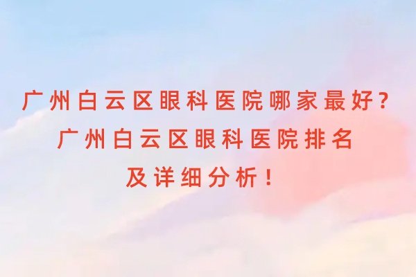 廣州白云區(qū)眼科醫(yī)院哪家最好?廣州白云區(qū)眼科醫(yī)院排名及詳細分析！