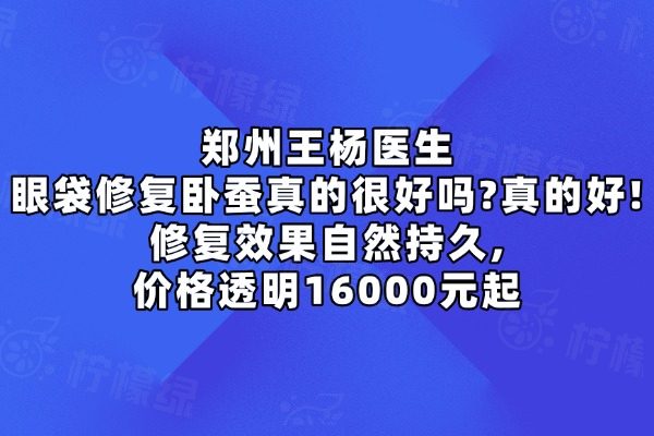 鄭州王楊醫(yī)生眼袋修復(fù)臥蠶真的很好嗎?真的好!修復(fù)效果自然持久,價(jià)格透明16000元起
