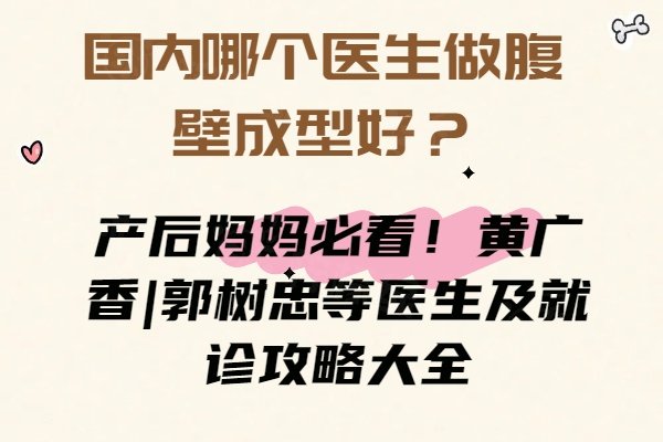 国内哪个医生做腹壁成型好？产后妈妈必看！黄广香|郭树忠等医生及就诊攻略大全