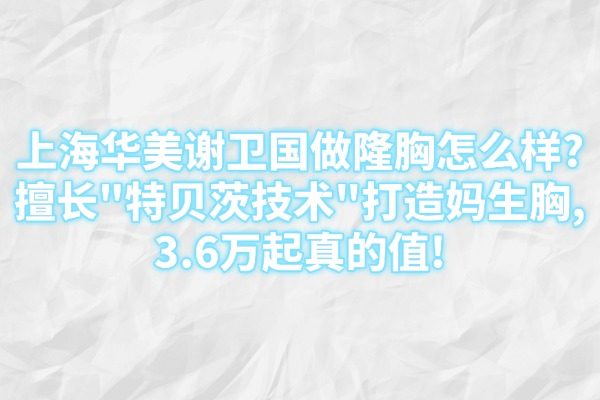 上海华美谢卫国做隆胸怎么样?擅长"特贝茨技术"打造妈生胸,3.6万起真的值!