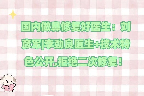 国内做鼻修复好医生:刘彦军|李劲良医生+技术特色公开,拒绝二次修复！