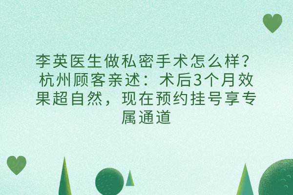 李英醫(yī)生做私密手術(shù)怎么樣？杭州顧客親述：術(shù)后3個(gè)月效果超自然，現(xiàn)在預(yù)約掛號(hào)享專屬通道
