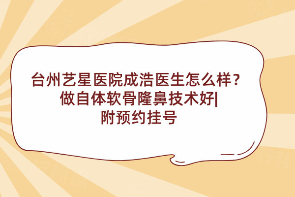 臺州藝星醫(yī)院成浩醫(yī)生怎么樣？做自體軟骨隆鼻技術(shù)好|附預(yù)約掛號