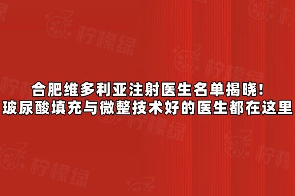 合肥維多利亞注射醫(yī)生名單揭曉！玻尿酸填充與微整技術(shù)好的醫(yī)生都在這里