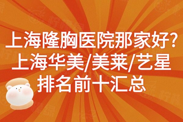 上海隆胸醫(yī)院那家好?上海華美/美萊/藝星排名前十匯總
