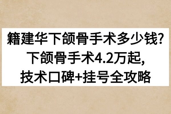 籍建华下颌骨手术多少钱?下颌骨手术4.2万起,技术口碑+挂号全攻略