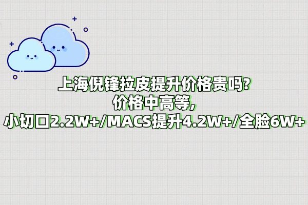上海倪鋒拉皮提升價(jià)格貴嗎?價(jià)格中高等,小切口2.2W+/MACS提升4.2W+/全臉6W+