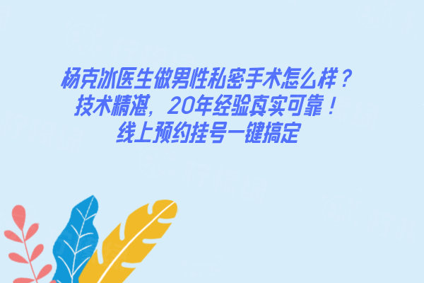 楊克冰醫(yī)生做男性私密手術(shù)怎么樣？技術(shù)精湛，20年經(jīng)驗真實可靠！線上預(yù)約掛號一鍵搞定