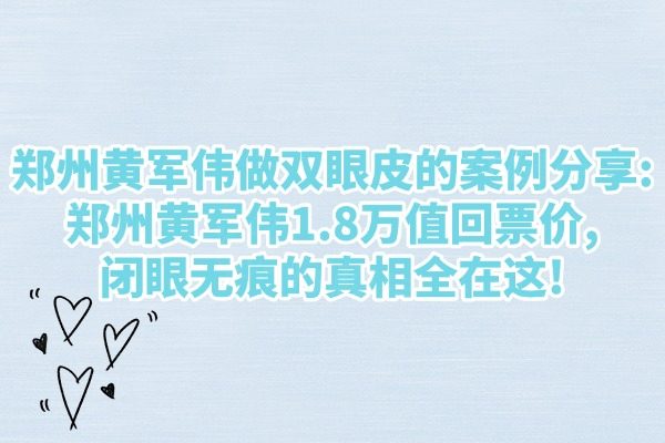 鄭州黃軍偉做雙眼皮的案例分享：鄭州黃軍偉1.8萬(wàn)值回票價(jià)，閉眼無(wú)痕的真相全在這！
