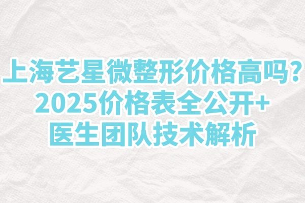 上海艺星微整形价格高吗?2025价格表全公开+医生团队技术解析