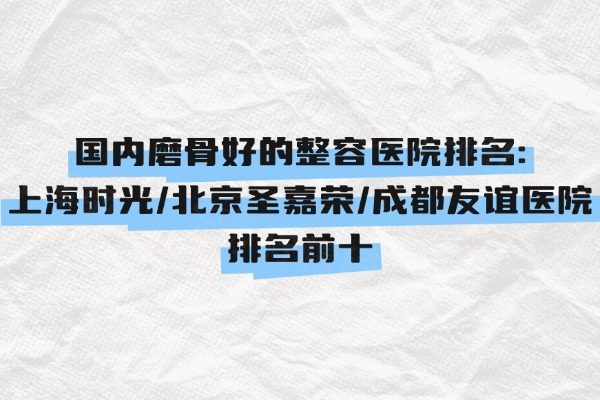 国内磨骨好的整容医院排名：上海时光/北京圣嘉荣/成都友谊医院排名前十