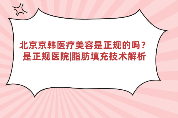 北京京韓醫(yī)療美容是正規(guī)的嗎？是正規(guī)醫(yī)院|脂肪填充技術(shù)解析