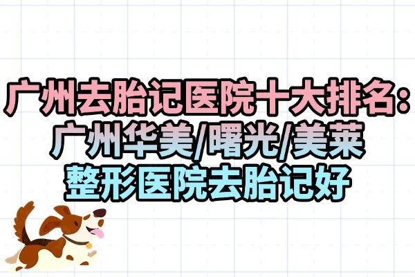 廣州去胎記醫(yī)院十大排名:廣州華美/曙光/美萊整形醫(yī)院去胎記好