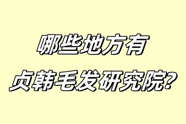 哪些地方有贞韩毛发研究院?广州/南宁等地都有分院还有各分院地址分享