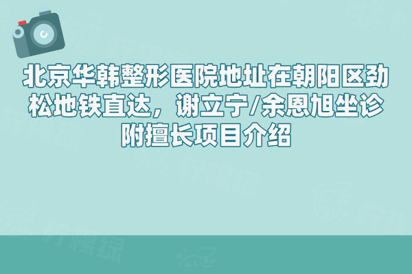 北京華韓整形醫(yī)院地址在朝陽區(qū)勁松地鐵直達(dá)，謝立寧/余恩旭坐診附擅長項(xiàng)目介紹