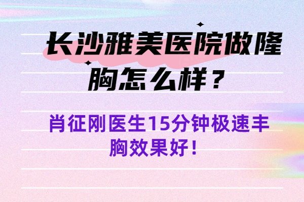 長沙雅美醫(yī)院做隆胸怎么樣？肖征剛醫(yī)生15分鐘極速豐胸效果好！