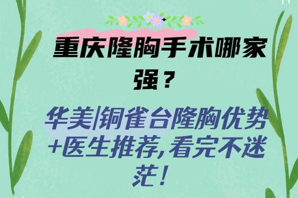 重慶隆胸手術(shù)哪家強？華美|銅雀臺隆胸優(yōu)勢+醫(yī)生推薦,看完不迷茫！