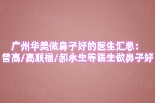 廣州華美做鼻子好的醫(yī)生匯總：曾高/高順福/郝永生等醫(yī)生做鼻子好