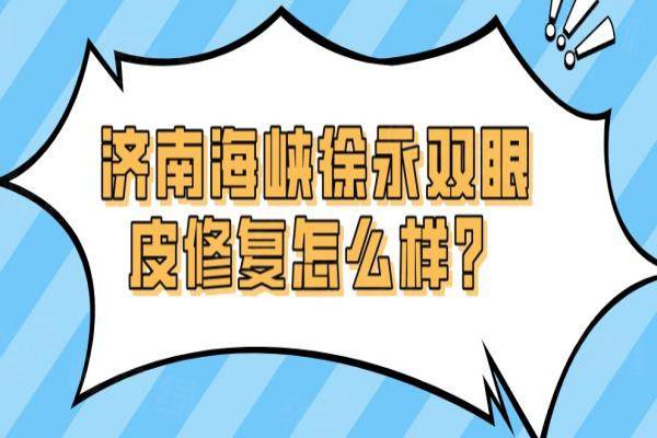 濟(jì)南海峽徐永雙眼皮修復(fù)怎么樣？徐永眼修復(fù)好-顧客滿意度高達(dá)95%|附眼修復(fù)價(jià)格表