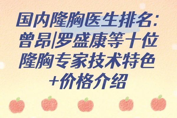 國內(nèi)隆胸醫(yī)生排名:曾昂|羅盛康等十位隆胸專家技術(shù)特色+價(jià)格介紹