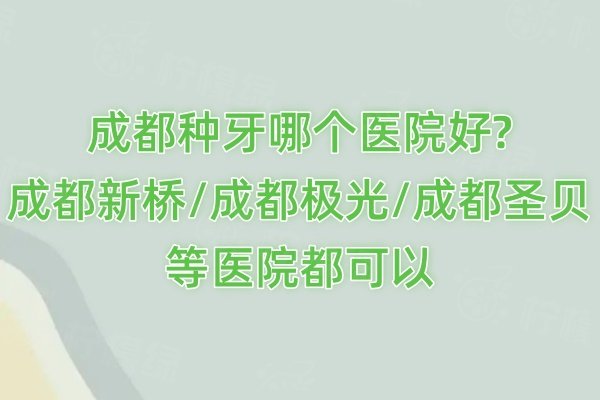 成都種牙哪個醫(yī)院好?成都新橋/成都極光/成都圣貝等醫(yī)院都可以